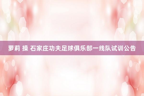 萝莉 操 石家庄功夫足球俱乐部一线队试训公告