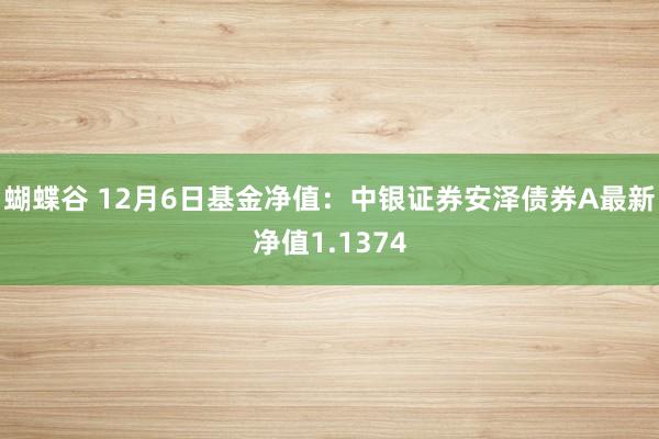 蝴蝶谷 12月6日基金净值：中银证券安泽债券A最新净值1.1374