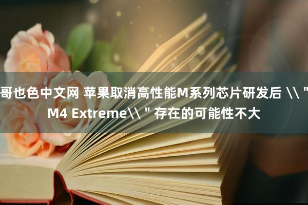 哥也色中文网 苹果取消高性能M系列芯片研发后 \＂M4 Extreme\＂存在的可能性不大