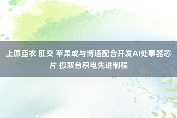 上原亞衣 肛交 苹果或与博通配合开发AI处事器芯片 摄取台积电先进制程