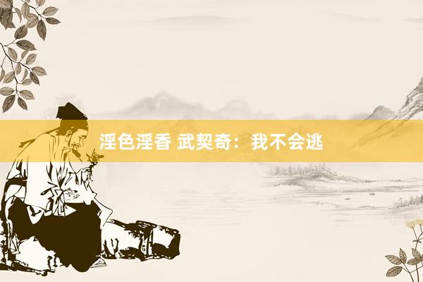 淫色淫香 武契奇：我不会逃