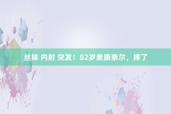 丝袜 内射 突发！82岁麦康奈尔，摔了