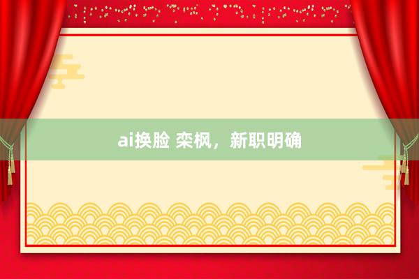 ai换脸 栾枫，新职明确
