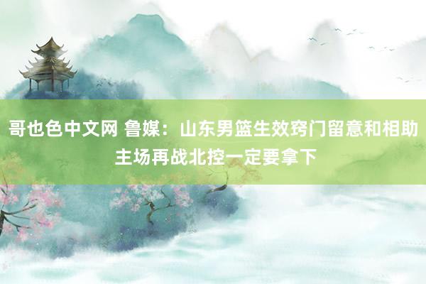 哥也色中文网 鲁媒：山东男篮生效窍门留意和相助 主场再战北控一定要拿下