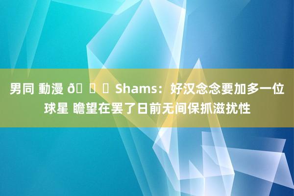男同 動漫 👀Shams：好汉念念要加多一位球星 瞻望在罢了日前无间保抓滋扰性