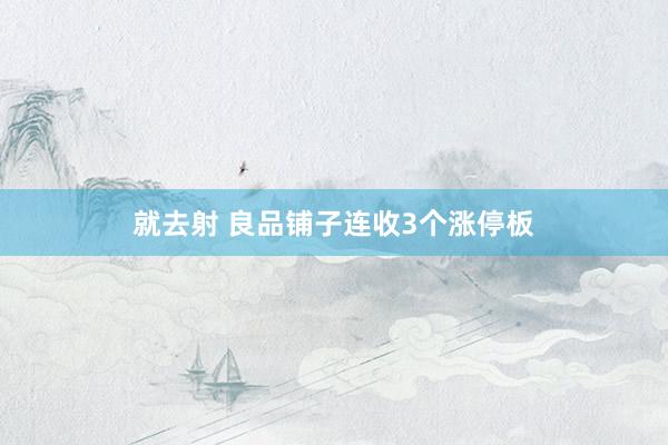 就去射 良品铺子连收3个涨停板