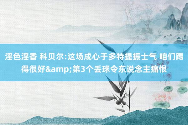 淫色淫香 科贝尔:这场成心于多特提振士气 咱们踢得很好&第3个丢球令东说念主痛恨