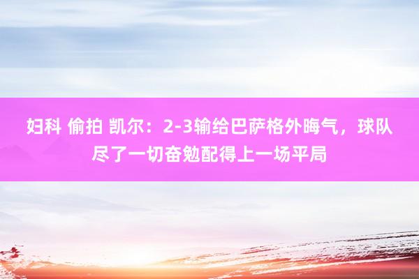 妇科 偷拍 凯尔：2-3输给巴萨格外晦气，球队尽了一切奋勉配得上一场平局