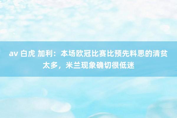 av 白虎 加利：本场欧冠比赛比预先料思的清贫太多，米兰现象确切很低迷