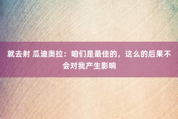 就去射 瓜迪奥拉：咱们是最佳的，这么的后果不会对我产生影响