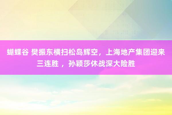 蝴蝶谷 樊振东横扫松岛辉空，上海地产集团迎来三连胜 ，孙颖莎休战深大险胜