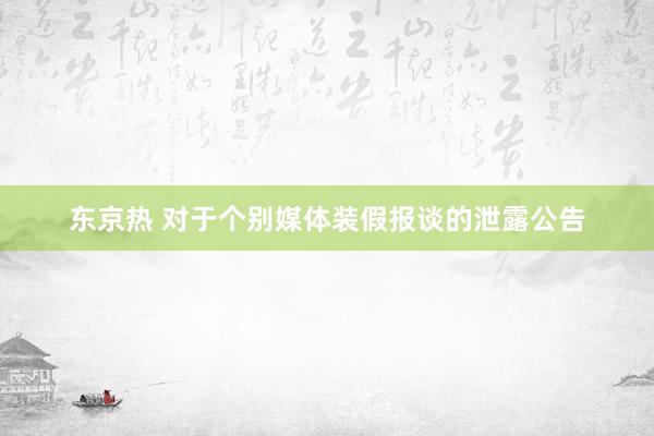 东京热 对于个别媒体装假报谈的泄露公告