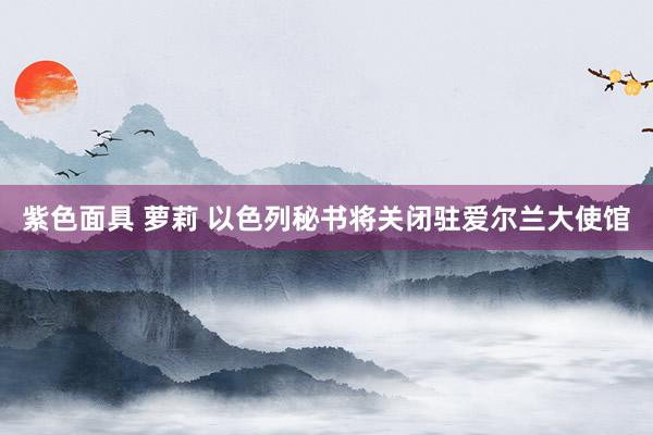 紫色面具 萝莉 以色列秘书将关闭驻爱尔兰大使馆
