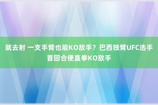 就去射 一支手臂也能KO敌手？巴西独臂UFC选手首回合便直拳KO敌手
