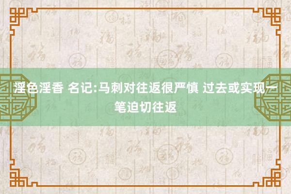淫色淫香 名记:马刺对往返很严慎 过去或实现一笔迫切往返
