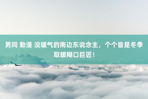 男同 動漫 没暖气的南边东说念主，个个皆是冬季取暖糊口巨匠！