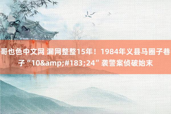 哥也色中文网 漏网整整15年！1984年义县马圈子巷子“10&#183;24”袭警案侦破始末