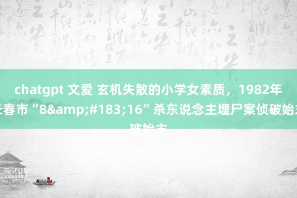 chatgpt 文爱 玄机失散的小学女素质，1982年长春市“8&#183;16”杀东说念主埋尸案侦破始末