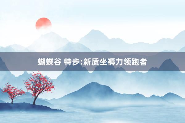 蝴蝶谷 特步:新质坐褥力领跑者