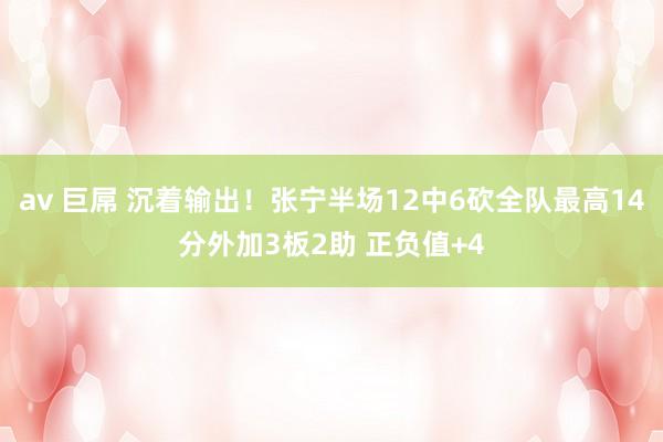 av 巨屌 沉着输出！张宁半场12中6砍全队最高14分外加3板2助 正负值+4