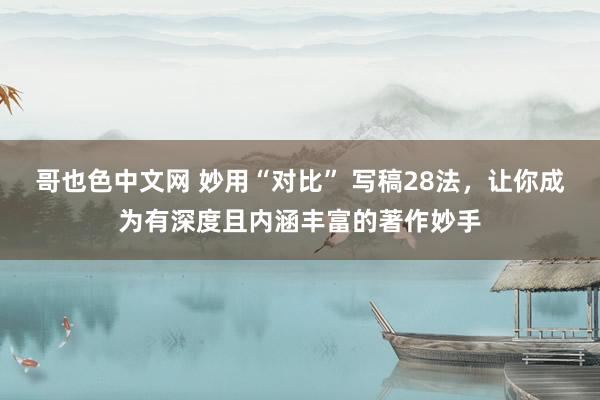 哥也色中文网 妙用“对比” 写稿28法，让你成为有深度且内涵丰富的著作妙手