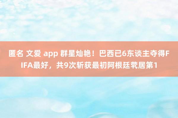 匿名 文爱 app 群星灿艳！巴西已6东谈主夺得FIFA最好，共9次斩获最初阿根廷茕居第1