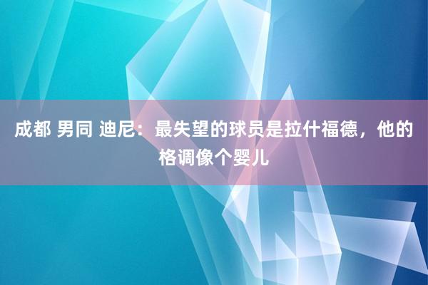 成都 男同 迪尼：最失望的球员是拉什福德，他的格调像个婴儿