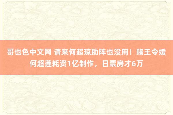 哥也色中文网 请来何超琼助阵也没用！赌王令嫒何超莲耗资1亿制作，日票房才6万
