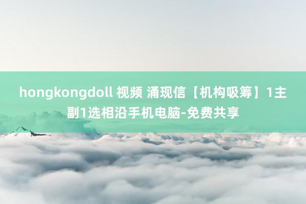 hongkongdoll 视频 涌现信【机构吸筹】1主副1选相沿手机电脑-免费共享