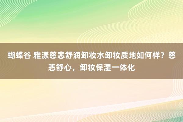 蝴蝶谷 雅漾慈悲舒润卸妆水卸妆质地如何样？慈悲舒心，卸妆保湿一体化