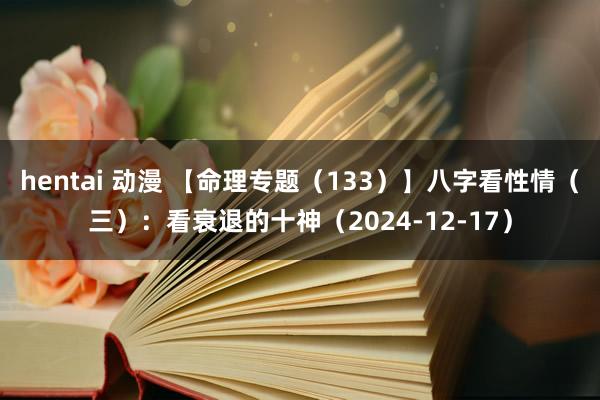 hentai 动漫 【命理专题（133）】八字看性情（三）：看衰退的十神（2024-12-17）