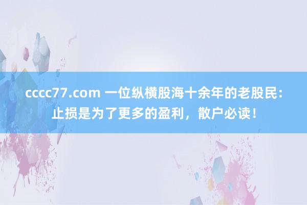 cccc77.com 一位纵横股海十余年的老股民：止损是为了更多的盈利，散户必读！