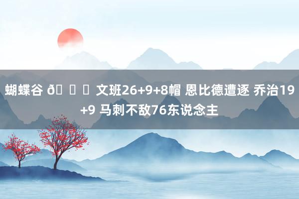 蝴蝶谷 🏀文班26+9+8帽 恩比德遭逐 乔治19+9 马刺不敌76东说念主