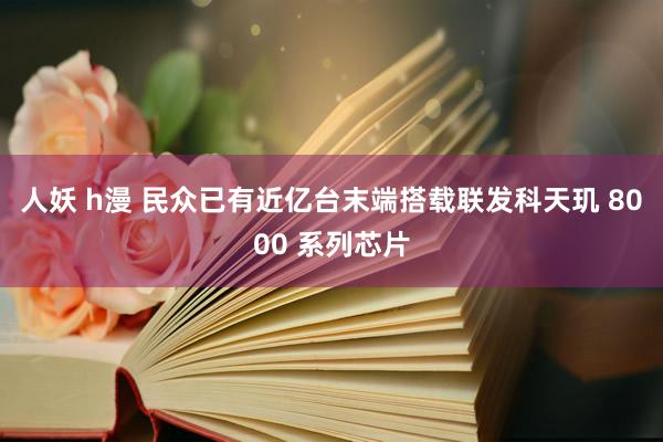 人妖 h漫 民众已有近亿台末端搭载联发科天玑 8000 系列芯片