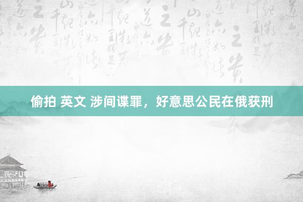 偷拍 英文 涉间谍罪，好意思公民在俄获刑