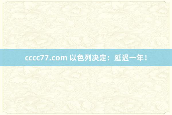cccc77.com 以色列决定：延迟一年！
