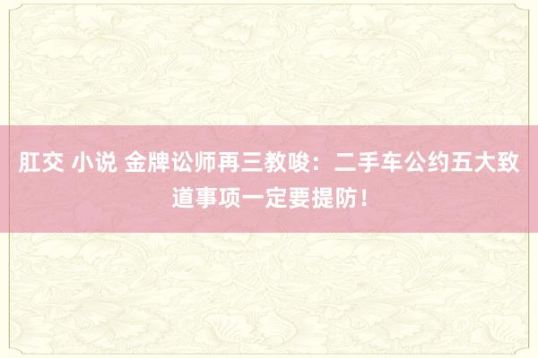肛交 小说 金牌讼师再三教唆：二手车公约五大致道事项一定要提防！