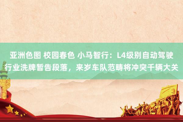 亚洲色图 校园春色 小马智行：L4级别自动驾驶行业洗牌暂告段落，来岁车队范畴将冲突千辆大关