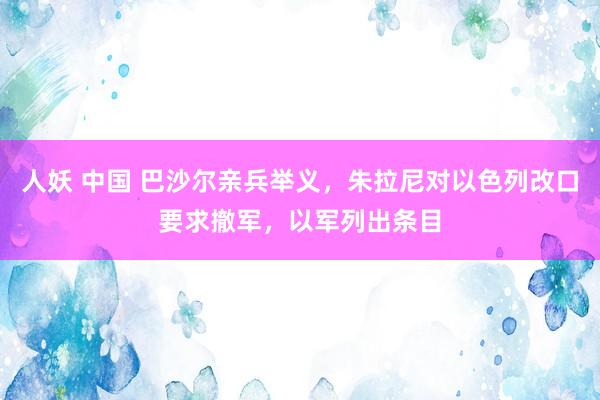 人妖 中国 巴沙尔亲兵举义，朱拉尼对以色列改口要求撤军，以军列出条目
