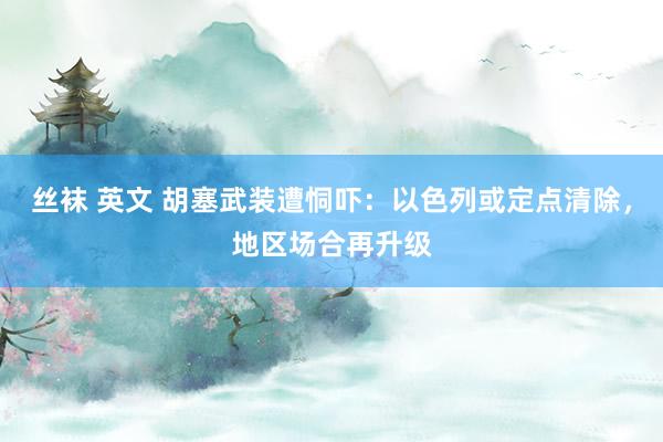 丝袜 英文 胡塞武装遭恫吓：以色列或定点清除，地区场合再升级