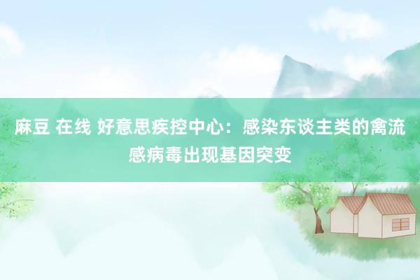麻豆 在线 好意思疾控中心：感染东谈主类的禽流感病毒出现基因突变