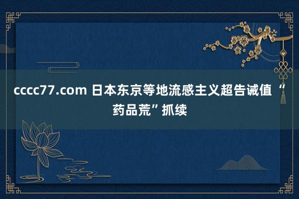 cccc77.com 日本东京等地流感主义超告诫值 “药品荒”抓续