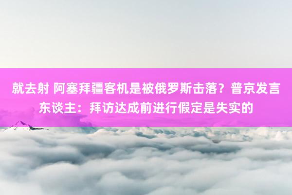 就去射 阿塞拜疆客机是被俄罗斯击落？普京发言东谈主：拜访达成前进行假定是失实的