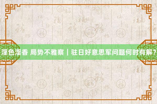 淫色淫香 局势不雅察｜驻日好意思军问题何时有解？