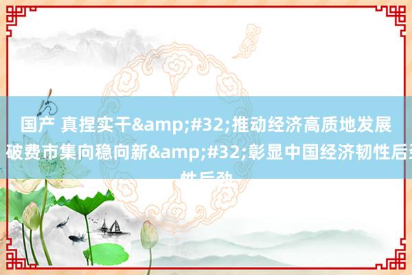 国产 真捏实干&#32;推动经济高质地发展丨破费市集向稳向新&#32;彰显中国经济韧性后劲