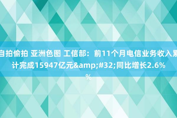 自拍偷拍 亚洲色图 工信部：前11个月电信业务收入累计完成15947亿元&#32;同比增长2.6%