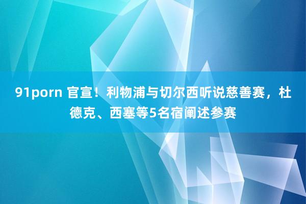 91porn 官宣！利物浦与切尔西听说慈善赛，杜德克、西塞等5名宿阐述参赛
