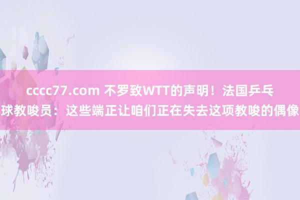cccc77.com 不罗致WTT的声明！法国乒乓球教唆员：这些端正让咱们正在失去这项教唆的偶像