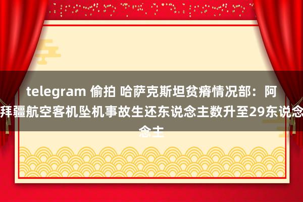 telegram 偷拍 哈萨克斯坦贫瘠情况部：阿塞拜疆航空客机坠机事故生还东说念主数升至29东说念主