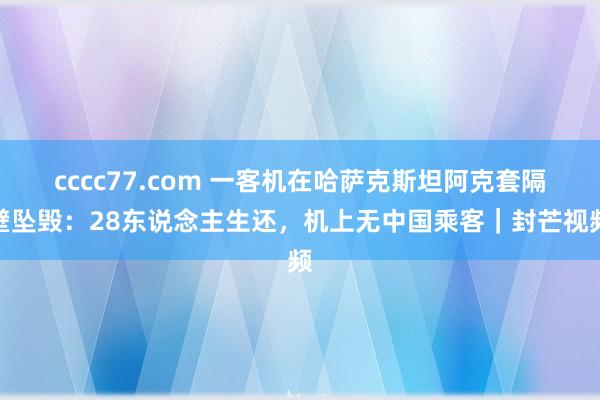 cccc77.com 一客机在哈萨克斯坦阿克套隔壁坠毁：28东说念主生还，机上无中国乘客｜封芒视频